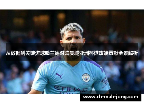 从数据到关键进球哈兰德对阵曼城亚洲杯进攻端贡献全景解析 从数据到关键进球哈兰德对阵曼城亚洲杯进攻端贡献全景解析