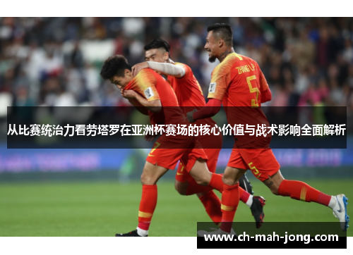 从比赛统治力看劳塔罗在亚洲杯赛场的核心价值与战术影响全面解析 从比赛统治力看劳塔罗在亚洲杯赛场的核心价值与战术影响全面解析