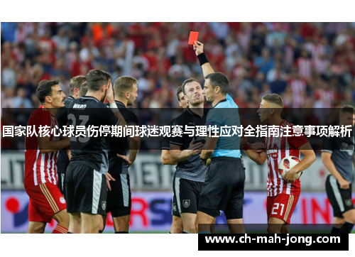 国家队核心球员伤停期间球迷观赛与理性应对全指南注意事项解析 国家队核心球员伤停期间球迷观赛与理性应对全指南注意事项解析