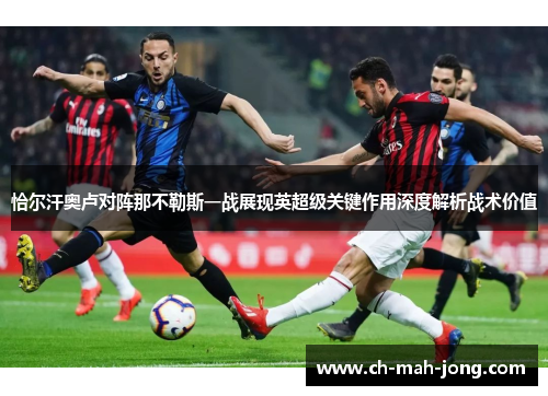 恰尔汗奥卢对阵那不勒斯一战展现英超级关键作用深度解析战术价值