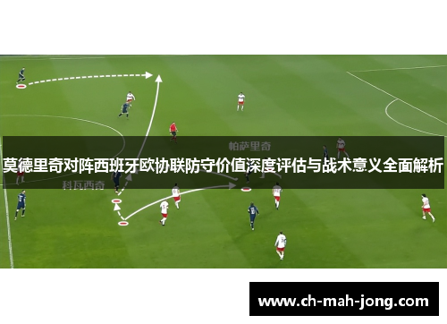 莫德里奇对阵西班牙欧协联防守价值深度评估与战术意义全面解析 莫德里奇对阵西班牙欧协联防守价值深度评估与战术意义全面解析