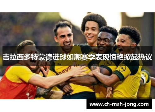 吉拉西多特蒙德进球如潮赛季表现惊艳掀起热议 吉拉西多特蒙德进球如潮赛季表现惊艳掀起热议