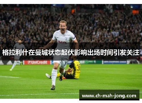 格拉利什在曼城状态起伏影响出场时间引发关注