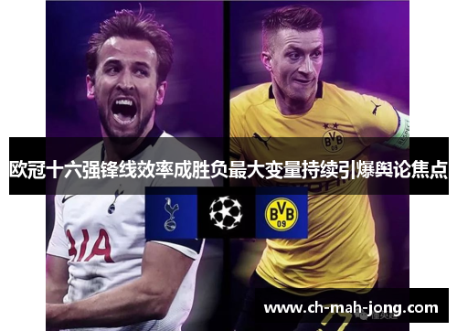 欧冠十六强锋线效率成胜负最大变量持续引爆舆论焦点 欧冠十六强锋线效率成胜负最大变量持续引爆舆论焦点
