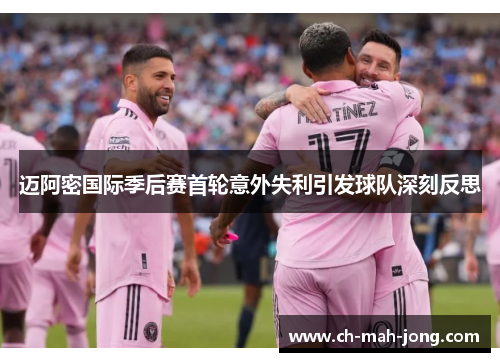 迈阿密国际季后赛首轮意外失利引发球队深刻反思 迈阿密国际季后赛首轮意外失利引发球队深刻反思