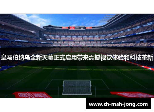 皇马伯纳乌全新天幕正式启用带来震撼视觉体验和科技革新