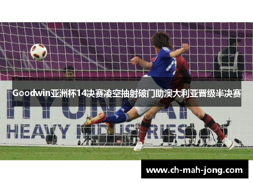 Goodwin亚洲杯14决赛凌空抽射破门助澳大利亚晋级半决赛