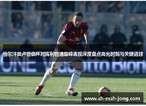 恰尔汗奥卢世俱杯对阵利物浦巅峰表现深度盘点高光时刻与关键进球 恰尔汗奥卢世俱杯对阵利物浦巅峰表现深度盘点高光时刻与关键进球