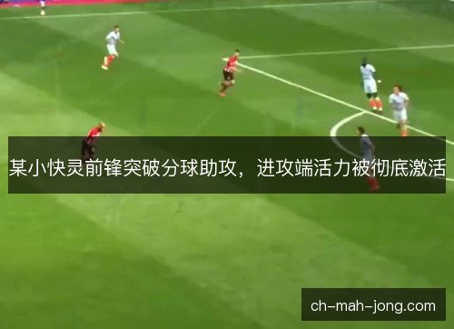 某小快灵前锋突破分球助攻，进攻端活力被彻底激活